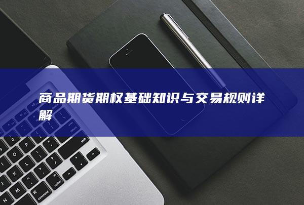 商品期货期权基础知识与交易规则详解