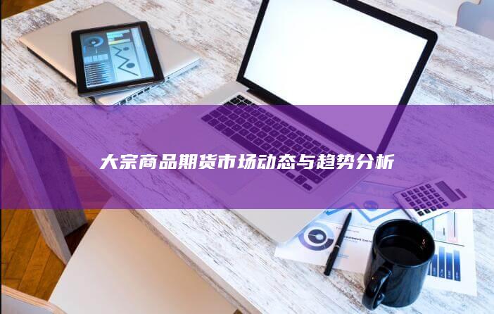大宗商品期货市场动态与趋势分析