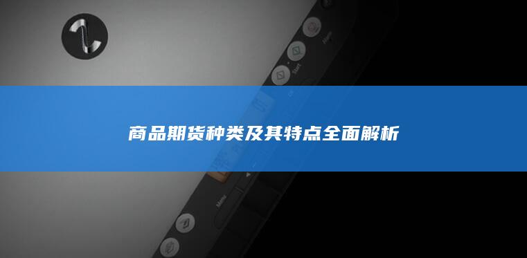 商品期货种类及其特点全面解析