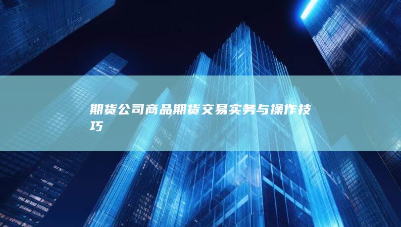 期货公司商品期货交易实务与操作技巧