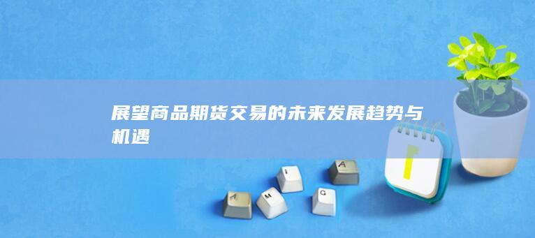 展望商品期货交易的未来发展趋势与机遇