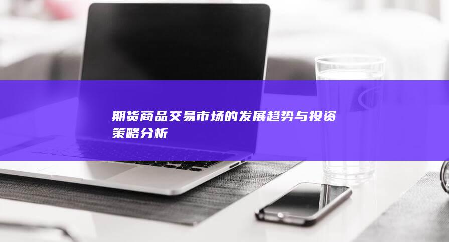 期货商品交易市场的发展趋势与投资策略分析