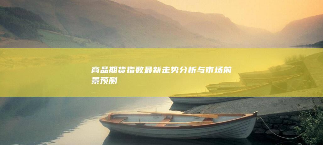 商品期货指数最新走势分析与市场前景预测