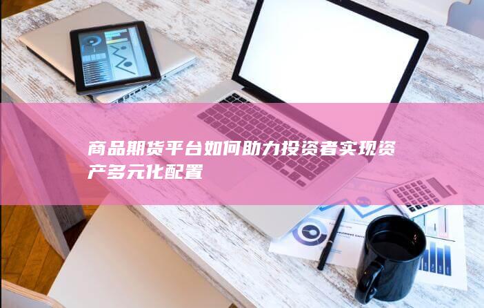 商品期货平台如何助力投资者实现资产多元化配置