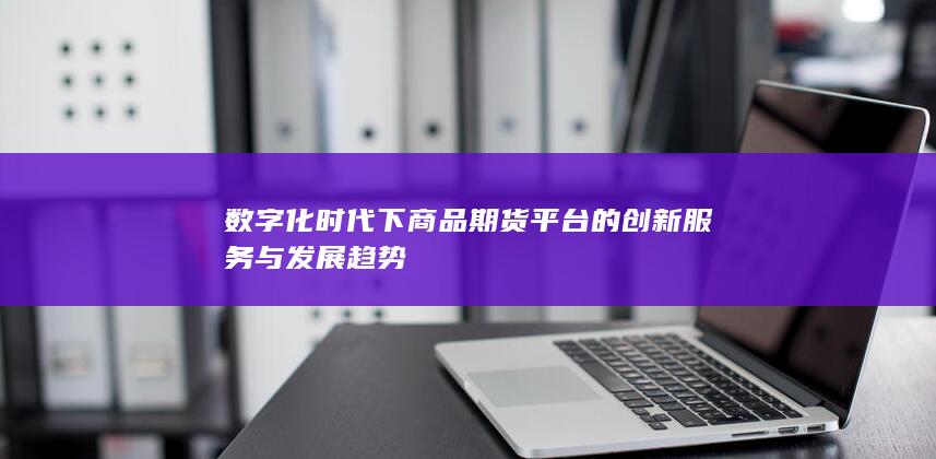 数字化时代下商品期货平台的创新服务与发展趋势