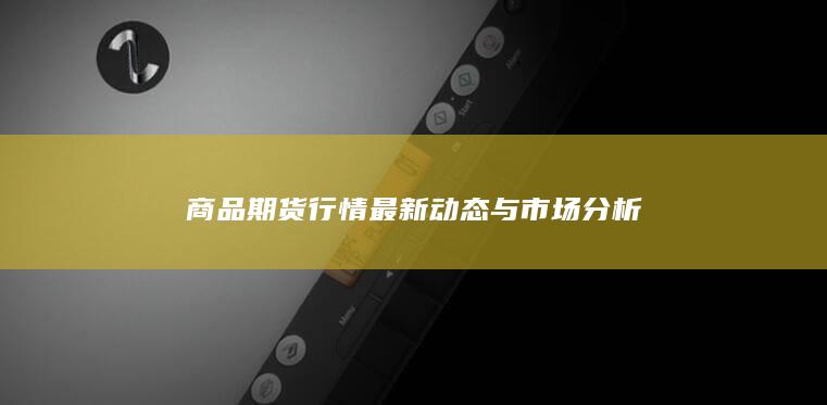 商品期货行情最新动态与市场分析