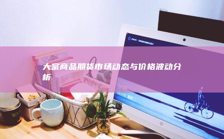 大宗商品期货市场动态与价格波动分析