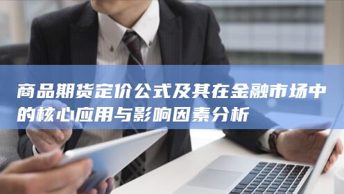 商品期货定价公式及其在金融市场中的核心应用与影响因素分析