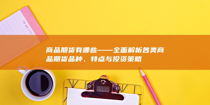 商品期货有哪些——全面解析各类商品期货品种