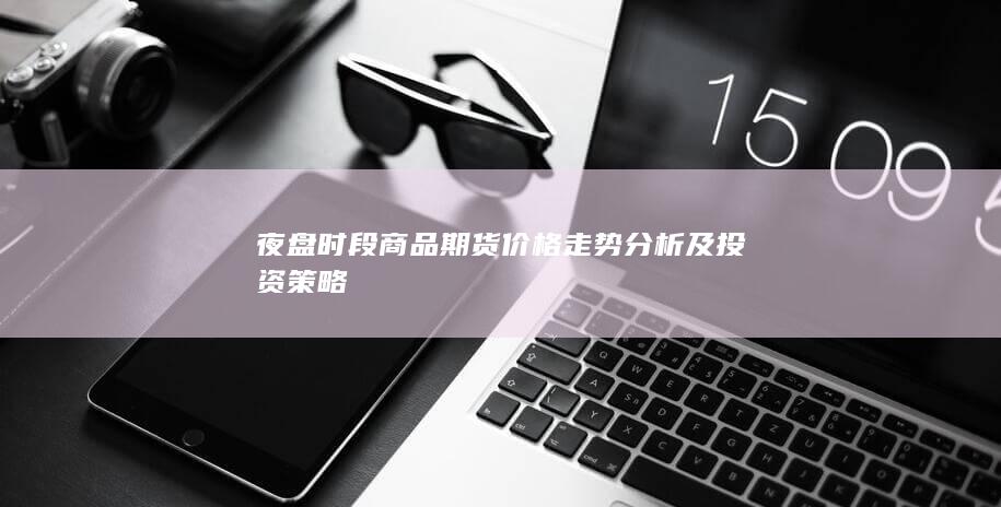 夜盘时段商品期货价格走势分析及投资策略