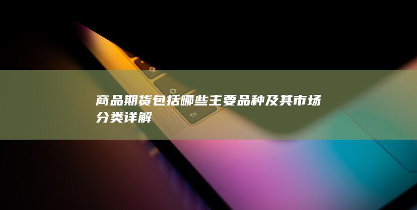 商品期货包括哪些主要品种及其市场分类详解