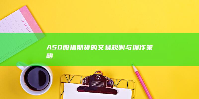 A50股指期货的交易规则与操作策略