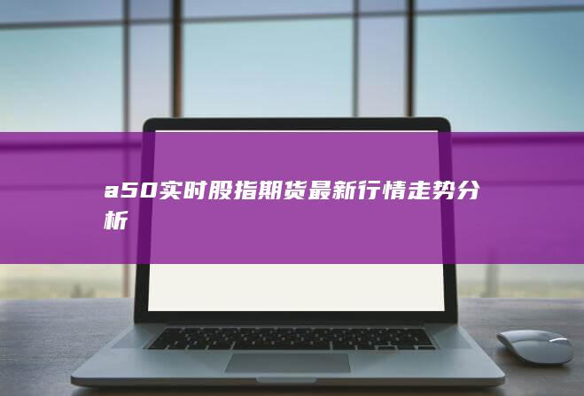 a50实时股指期货最新行情走势分析