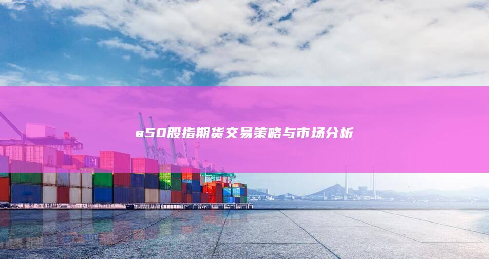 a50股指期货交易策略与市场分析