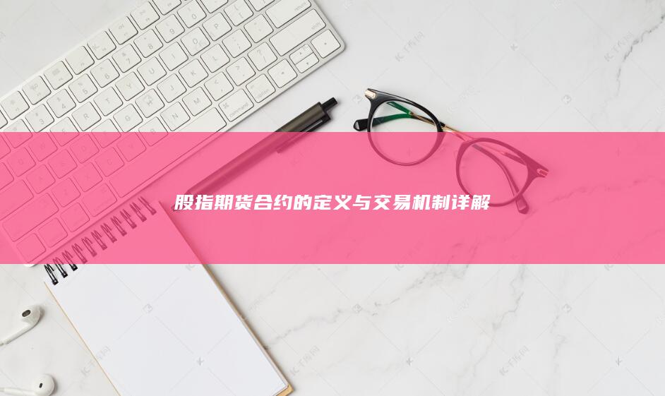 股指期货合约的定义与交易机制详解