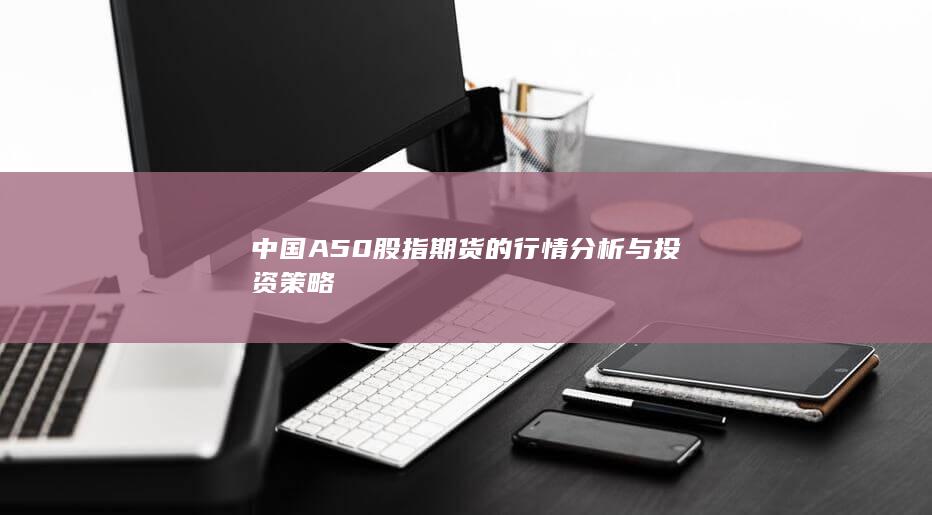 中国A50股指期货的行情分析与投资策略