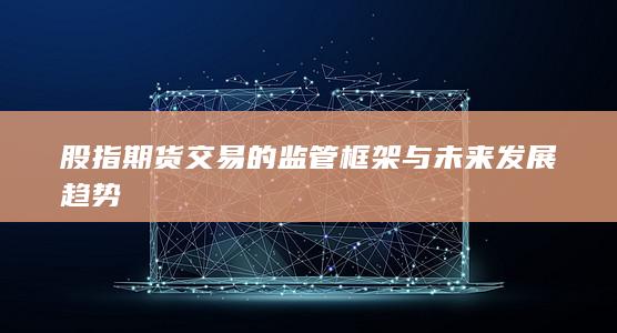 股指期货交易的监管框架与未来发展趋势