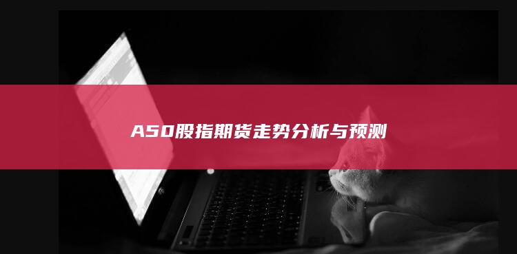 A50股指期货走势分析与预测