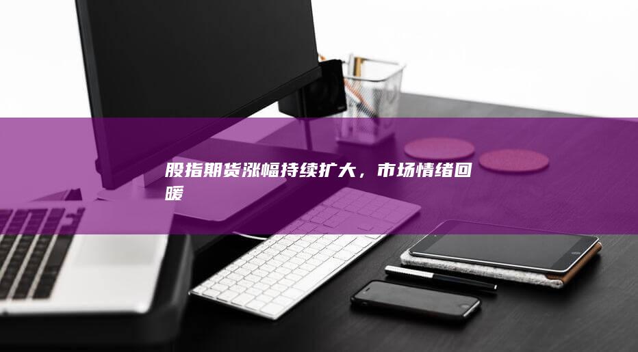 股指期货涨幅持续扩大