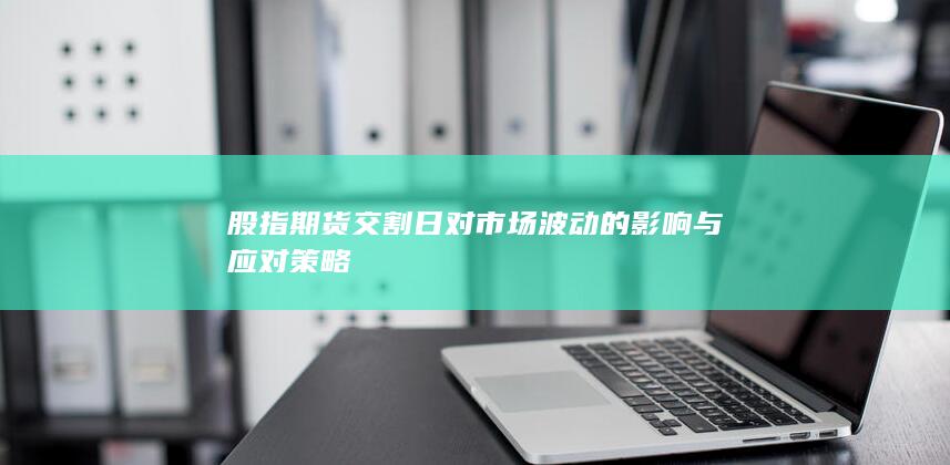 股指期货交割日对市场波动的影响与应对策略