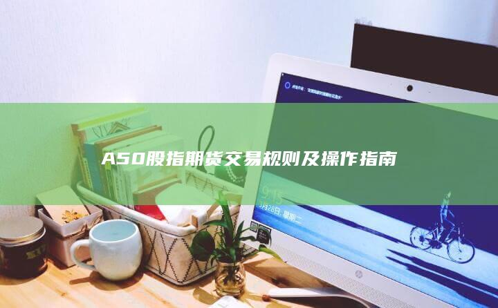 A50股指期货交易规则及操作指南