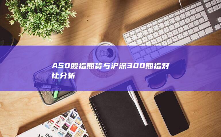 A50股指期货与沪深300期指对比分析