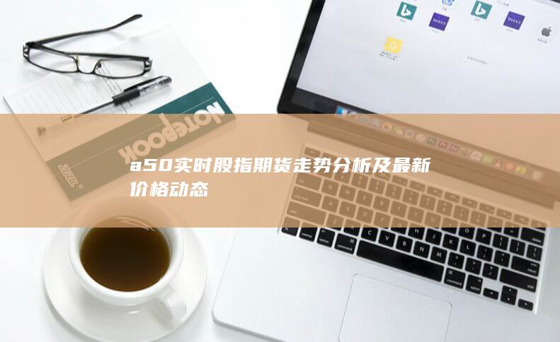a50实时股指期货走势分析及最新价格动态