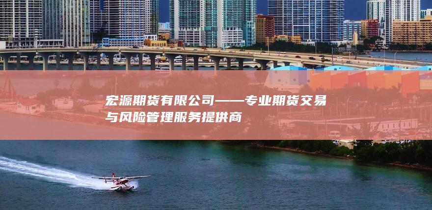 宏源期货有限公司——专业期货交易与风险管理服务提供商