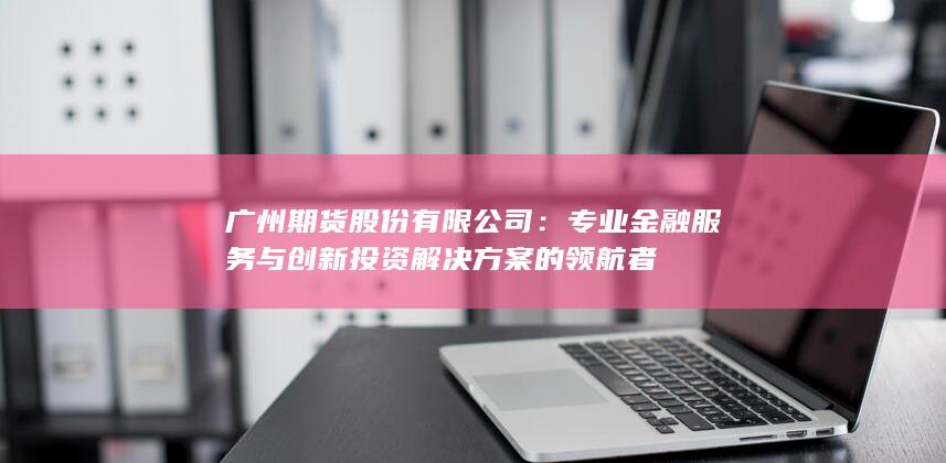 专业金融服务与创新投资解决方案的领航者