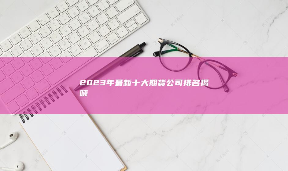 2023年最新十大期货公司排名揭晓