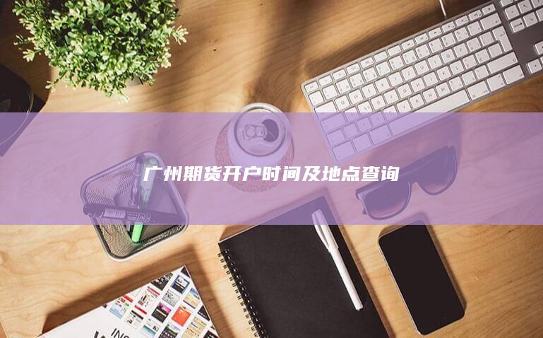 广州期货开户时间及地点查询