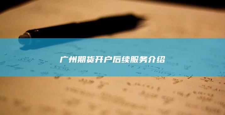 广州期货开户后续服务介绍