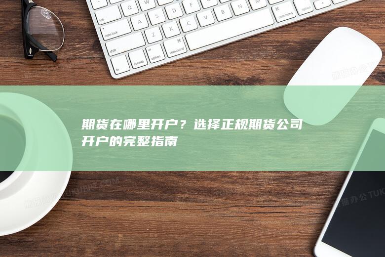 选择正规期货公司开户的完整指南