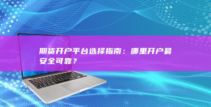 期货开户平台选择指南