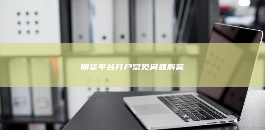 期货平台开户常见问题解答