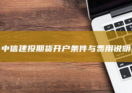 中信建投期货开户条件与费用说明