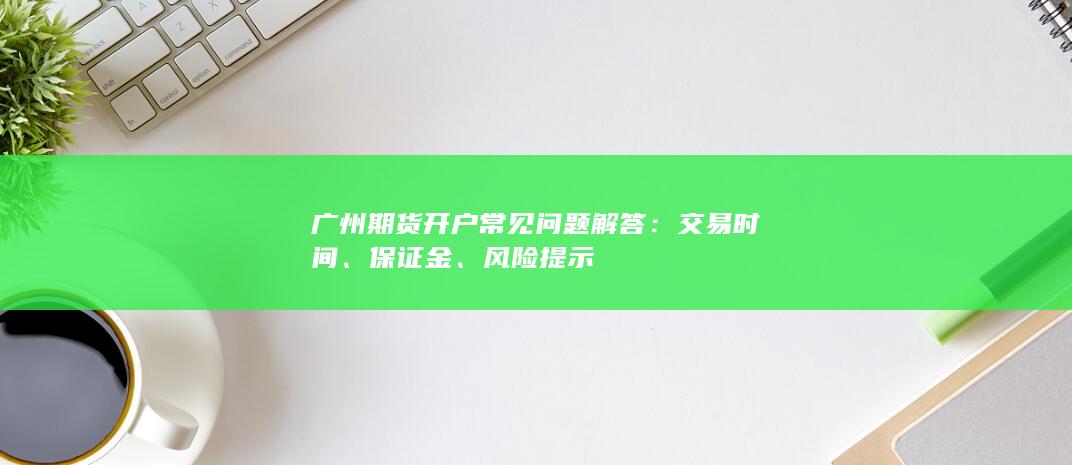 广州期货开户常见问题解答