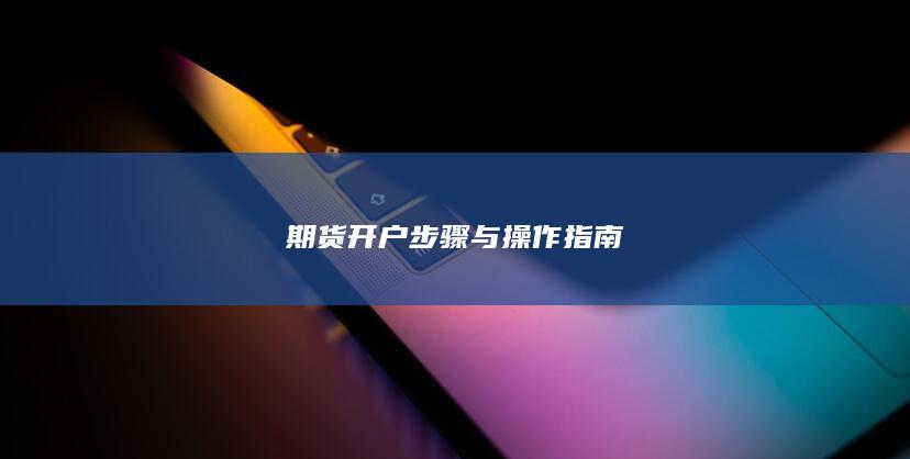期货开户步骤与操作指南