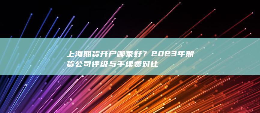 2023年期货公司评级与手续费对比